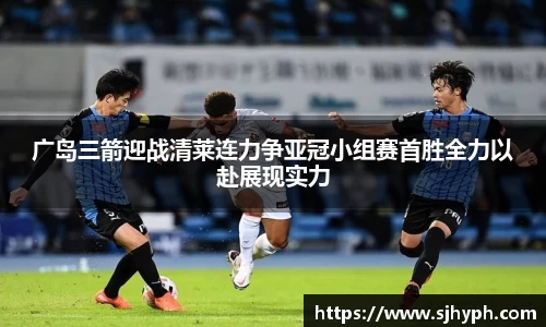 广岛三箭迎战清莱连力争亚冠小组赛首胜全力以赴展现实力