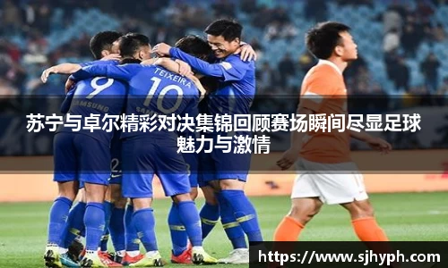 苏宁与卓尔精彩对决集锦回顾赛场瞬间尽显足球魅力与激情