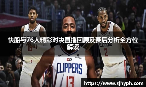 快船与76人精彩对决直播回顾及赛后分析全方位解读