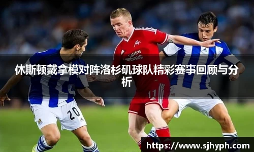 休斯顿戴拿模对阵洛杉矶球队精彩赛事回顾与分析