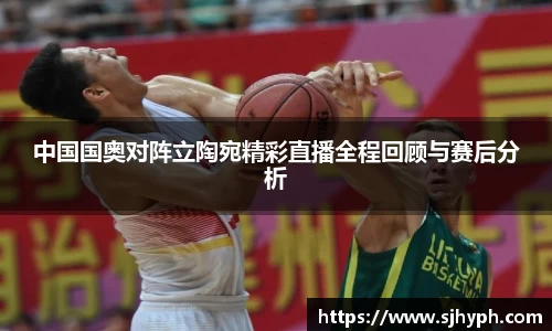 中国国奥对阵立陶宛精彩直播全程回顾与赛后分析