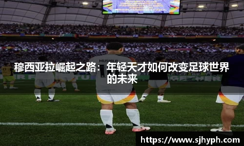 穆西亚拉崛起之路：年轻天才如何改变足球世界的未来