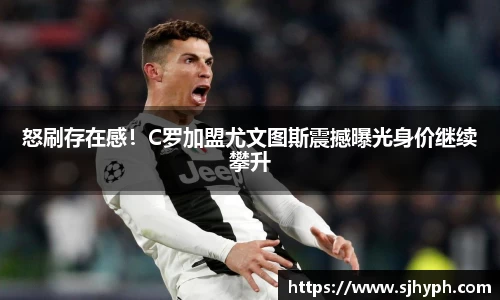 怒刷存在感！C罗加盟尤文图斯震撼曝光身价继续攀升