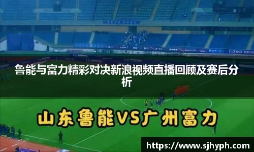 鲁能与富力精彩对决新浪视频直播回顾及赛后分析