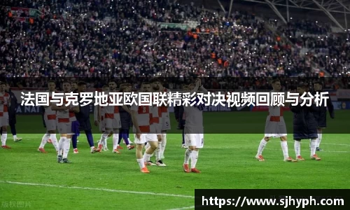法国与克罗地亚欧国联精彩对决视频回顾与分析