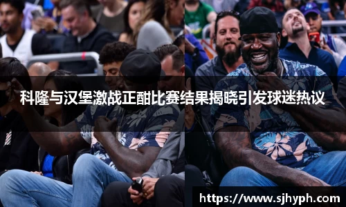 科隆与汉堡激战正酣比赛结果揭晓引发球迷热议