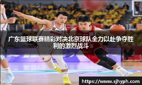 广东篮球联赛精彩对决北京球队全力以赴争夺胜利的激烈战斗