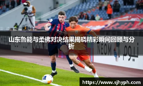 山东鲁能与柔佛对决结果揭晓精彩瞬间回顾与分析