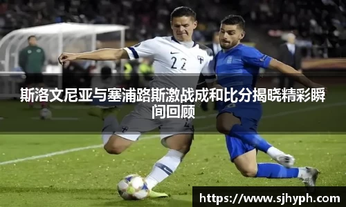 斯洛文尼亚与塞浦路斯激战成和比分揭晓精彩瞬间回顾