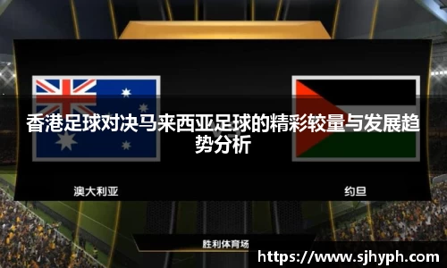 香港足球对决马来西亚足球的精彩较量与发展趋势分析