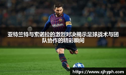 亚特兰特与索诺拉的激烈对决揭示足球战术与团队协作的精彩瞬间