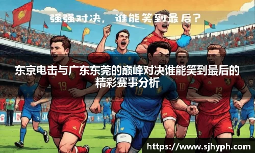 东京电击与广东东莞的巅峰对决谁能笑到最后的精彩赛事分析