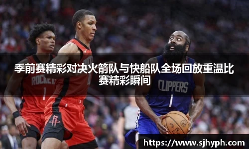 季前赛精彩对决火箭队与快船队全场回放重温比赛精彩瞬间