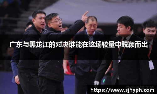 广东与黑龙江的对决谁能在这场较量中脱颖而出